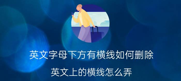 英文字母下方有横线如何删除 英文上的横线怎么弄？